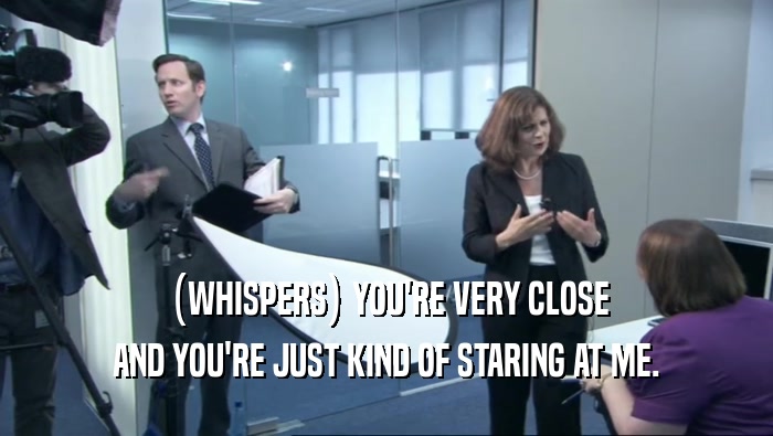 (WHISPERS) YOU'RE VERY CLOSE AND YOU'RE JUST KIND OF STARING AT ME. 