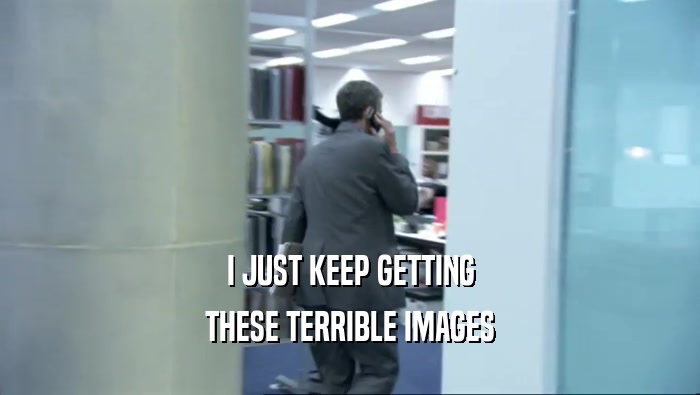 I JUST KEEP GETTING THESE TERRIBLE IMAGES 