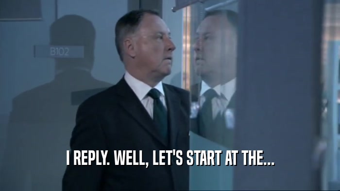 I REPLY. WELL, LET'S START AT THE...  