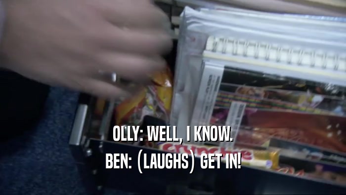 OLLY: WELL, I KNOW. BEN: (LAUGHS) GET IN! 