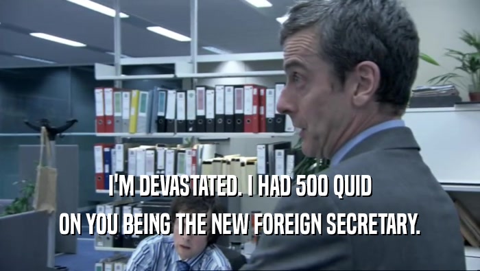 I'M DEVASTATED. I HAD 500 QUID ON YOU BEING THE NEW FOREIGN SECRETARY. 