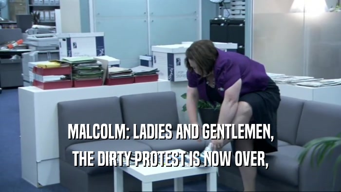 MALCOLM: LADIES AND GENTLEMEN, THE DIRTY PROTEST IS NOW OVER, 