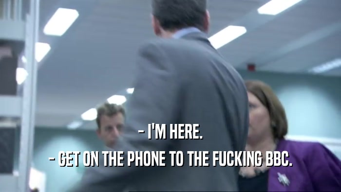 - I'M HERE. - GET ON THE PHONE TO THE FUCKING BBC. 