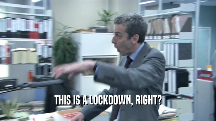 THIS IS A LOCKDOWN, RIGHT?  