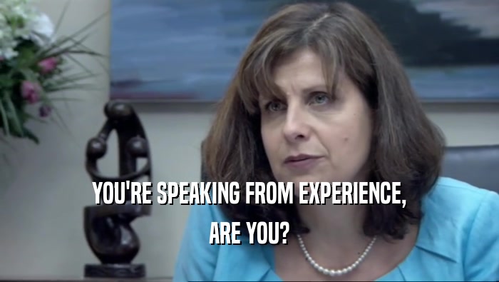 YOU'RE SPEAKING FROM EXPERIENCE,
 ARE YOU?
 