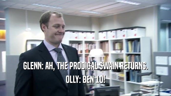 GLENN: AH, THE PRODIGAL SWAIN RETURNS. OLLY: BEN 10! 
