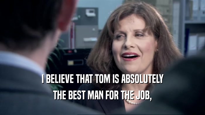 I BELIEVE THAT TOM IS ABSOLUTELY THE BEST MAN FOR THE JOB, 