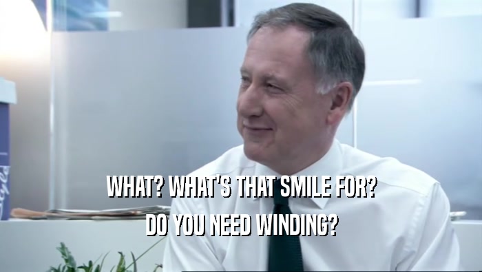 WHAT? WHAT'S THAT SMILE FOR? DO YOU NEED WINDING? 