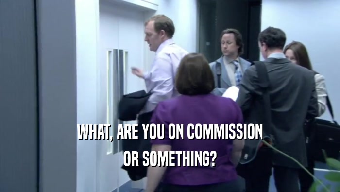 WHAT, ARE YOU ON COMMISSION OR SOMETHING? 