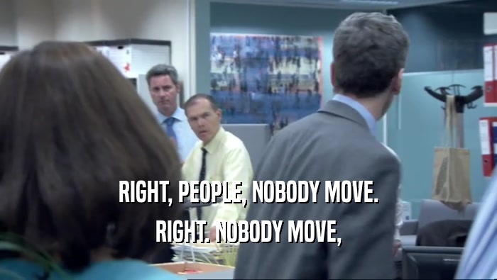 RIGHT, PEOPLE, NOBODY MOVE. RIGHT. NOBODY MOVE, 