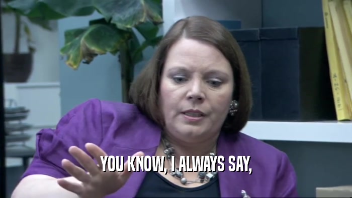 YOU KNOW, I ALWAYS SAY,  
