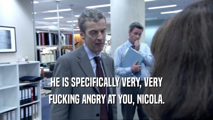 HE IS SPECIFICALLY VERY, VERY FUCKING ANGRY AT YOU, NICOLA. 