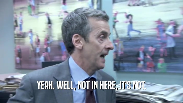 YEAH. WELL, NOT IN HERE, IT'S NOT.  