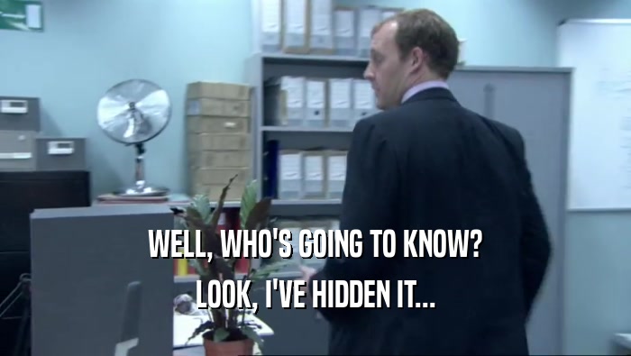 WELL, WHO'S GOING TO KNOW? LOOK, I'VE HIDDEN IT... 