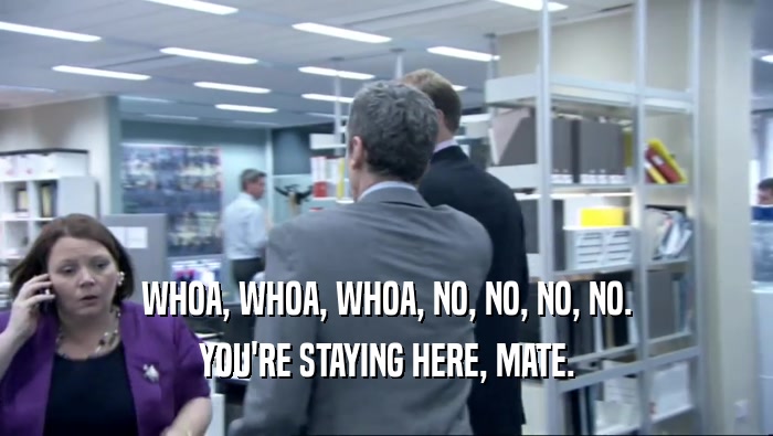 WHOA, WHOA, WHOA, NO, NO, NO, NO. YOU'RE STAYING HERE, MATE. 