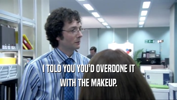 I TOLD YOU YOU'D OVERDONE IT WITH THE MAKEUP. 