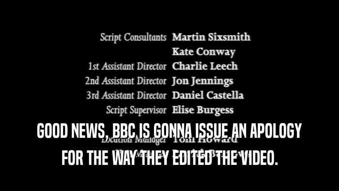 GOOD NEWS, BBC IS GONNA ISSUE AN APOLOGY FOR THE WAY THEY EDITED THE VIDEO. 