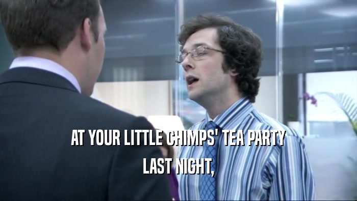 AT YOUR LITTLE CHIMPS' TEA PARTY LAST NIGHT, 
