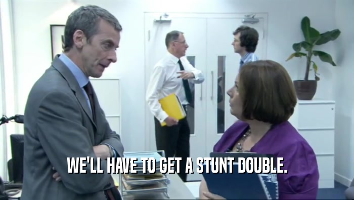 WE'LL HAVE TO GET A STUNT DOUBLE.  