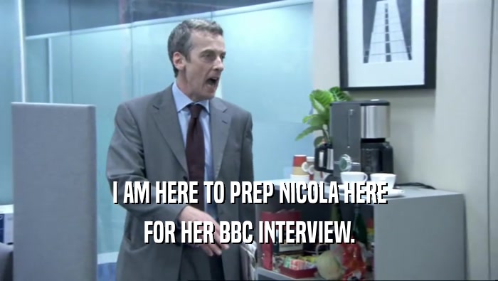 I AM HERE TO PREP NICOLA HERE FOR HER BBC INTERVIEW. 
