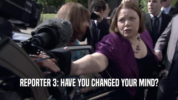 REPORTER 3: HAVE YOU CHANGED YOUR MIND?  