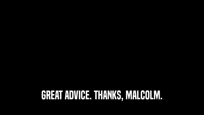 GREAT ADVICE. THANKS, MALCOLM.  