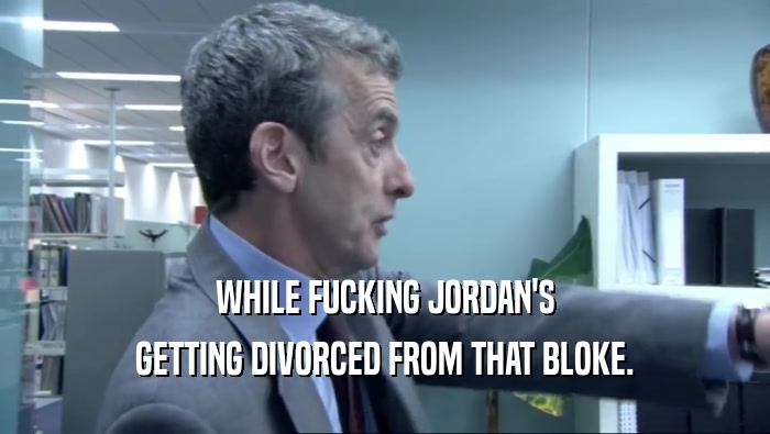 WHILE FUCKING JORDAN'S GETTING DIVORCED FROM THAT BLOKE. 