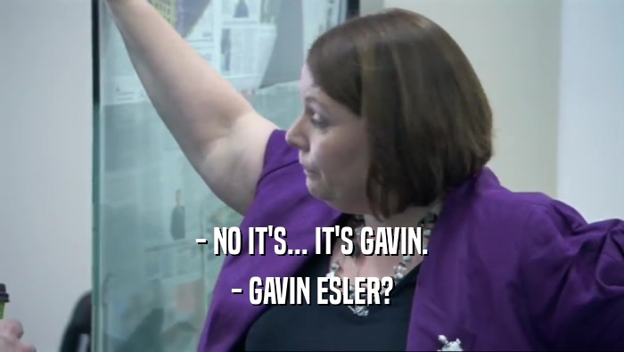 - NO IT'S... IT'S GAVIN.
 - GAVIN ESLER?
 