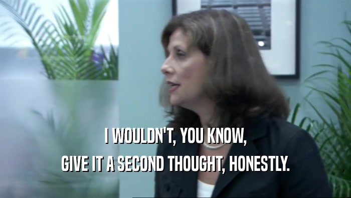 I WOULDN'T, YOU KNOW, GIVE IT A SECOND THOUGHT, HONESTLY. 