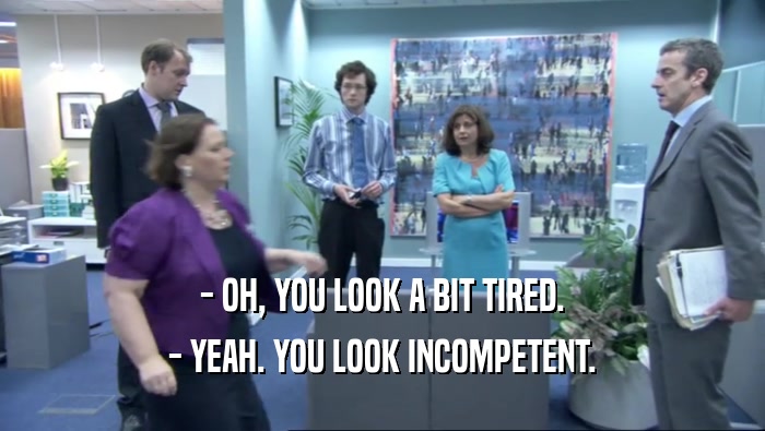- OH, YOU LOOK A BIT TIRED. - YEAH. YOU LOOK INCOMPETENT. 