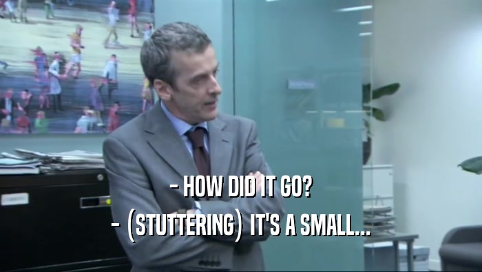 - HOW DID IT GO? - (STUTTERING) IT'S A SMALL... 