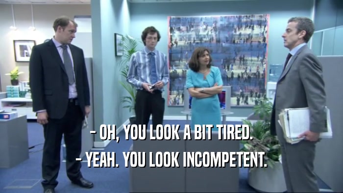 - OH, YOU LOOK A BIT TIRED. - YEAH. YOU LOOK INCOMPETENT. 