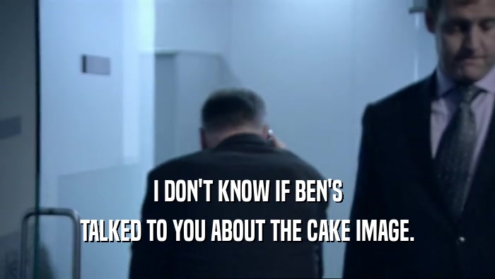 I DON'T KNOW IF BEN'S TALKED TO YOU ABOUT THE CAKE IMAGE. 