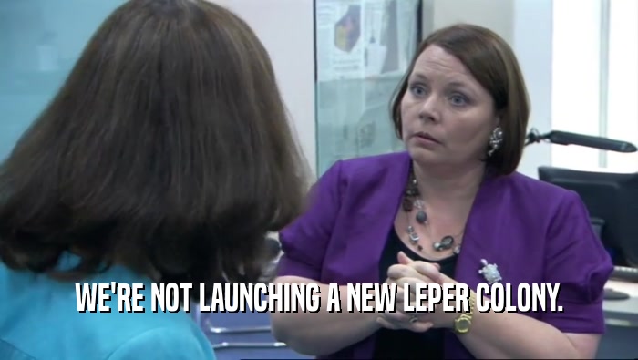 WE'RE NOT LAUNCHING A NEW LEPER COLONY.  