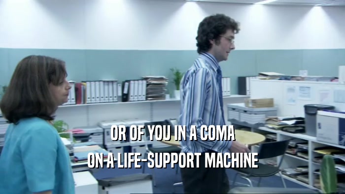 OR OF YOU IN A COMA ON A LIFE-SUPPORT MACHINE 