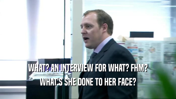WHAT? AN INTERVIEW FOR WHAT? FHM? WHAT'S SHE DONE TO HER FACE? 