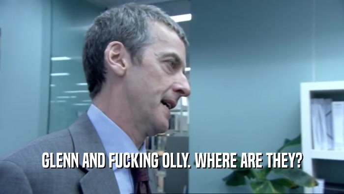 GLENN AND FUCKING OLLY. WHERE ARE THEY?  
