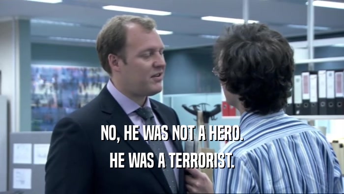 NO, HE WAS NOT A HERO.
 HE WAS A TERRORIST.
 