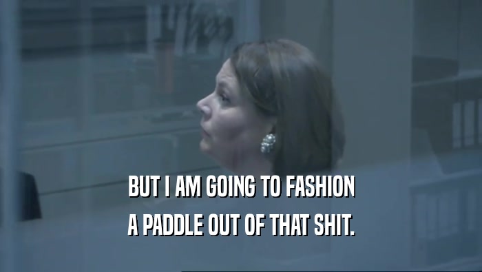 BUT I AM GOING TO FASHION A PADDLE OUT OF THAT SHIT. 