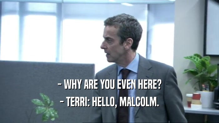 - WHY ARE YOU EVEN HERE? - TERRI: HELLO, MALCOLM. 