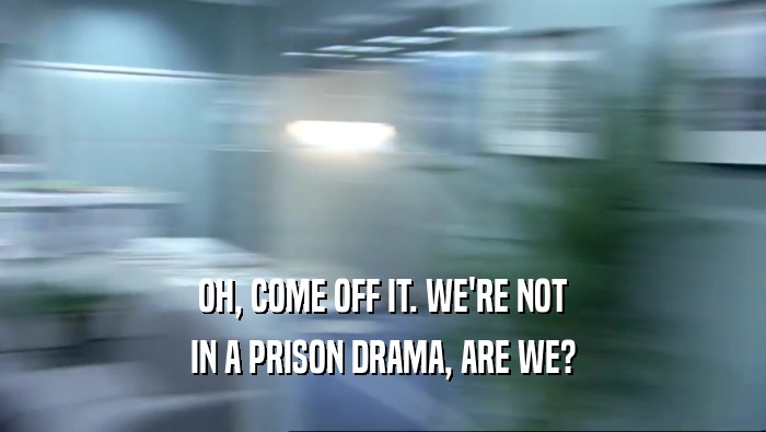 OH, COME OFF IT. WE'RE NOT IN A PRISON DRAMA, ARE WE? 