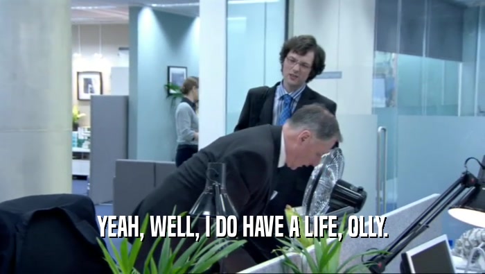 YEAH, WELL, I DO HAVE A LIFE, OLLY.  