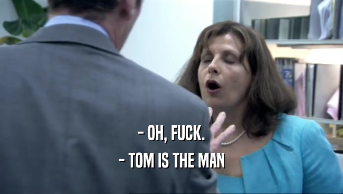 - OH, FUCK. - TOM IS THE MAN 