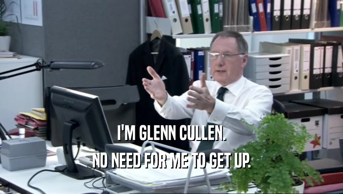 I'M GLENN CULLEN. NO NEED FOR ME TO GET UP. 