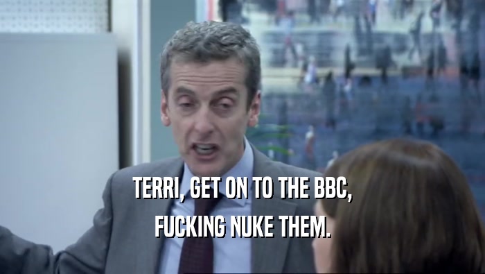 TERRI, GET ON TO THE BBC, FUCKING NUKE THEM. 