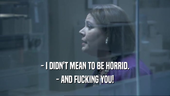 - I DIDN'T MEAN TO BE HORRID. - AND FUCKING YOU! 