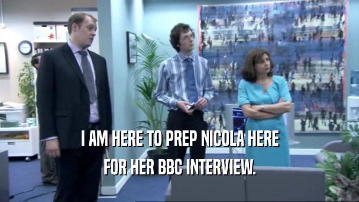 I AM HERE TO PREP NICOLA HERE FOR HER BBC INTERVIEW. 