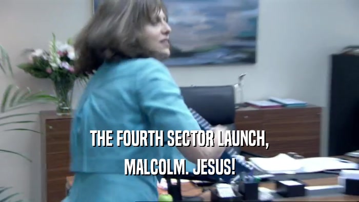 THE FOURTH SECTOR LAUNCH, MALCOLM. JESUS! 