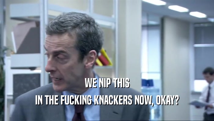 WE NIP THIS IN THE FUCKING KNACKERS NOW, OKAY? 