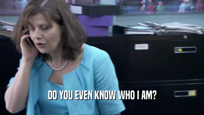DO YOU EVEN KNOW WHO I AM?  